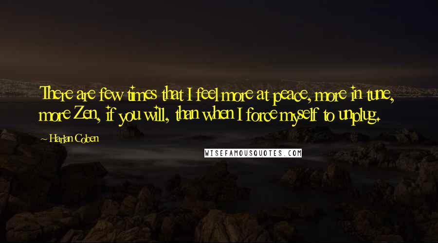 Harlan Coben Quotes: There are few times that I feel more at peace, more in tune, more Zen, if you will, than when I force myself to unplug.