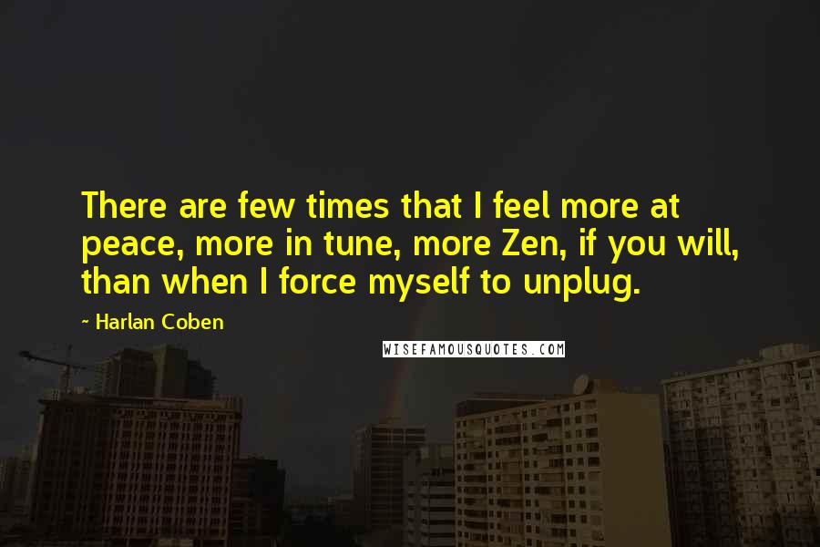 Harlan Coben Quotes: There are few times that I feel more at peace, more in tune, more Zen, if you will, than when I force myself to unplug.
