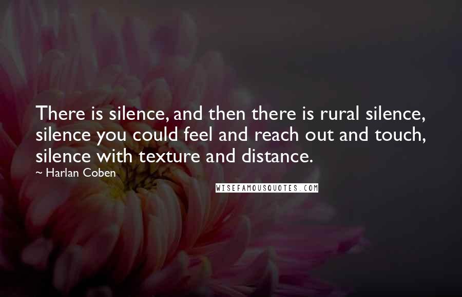Harlan Coben Quotes: There is silence, and then there is rural silence, silence you could feel and reach out and touch, silence with texture and distance.