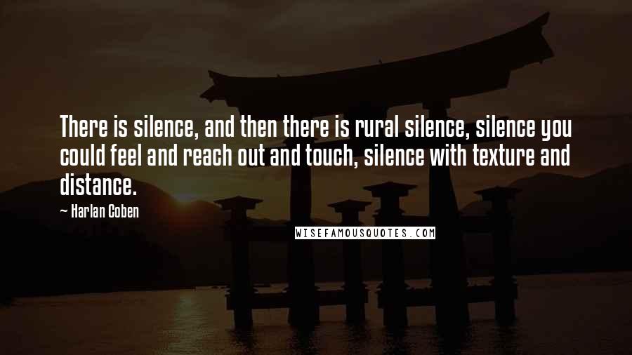 Harlan Coben Quotes: There is silence, and then there is rural silence, silence you could feel and reach out and touch, silence with texture and distance.