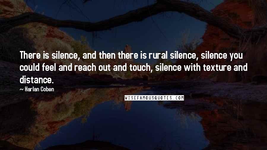 Harlan Coben Quotes: There is silence, and then there is rural silence, silence you could feel and reach out and touch, silence with texture and distance.