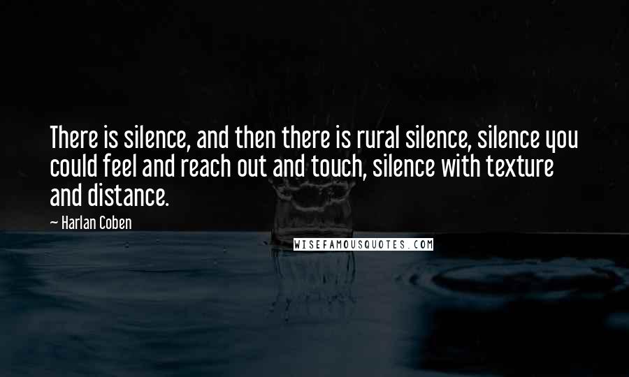 Harlan Coben Quotes: There is silence, and then there is rural silence, silence you could feel and reach out and touch, silence with texture and distance.