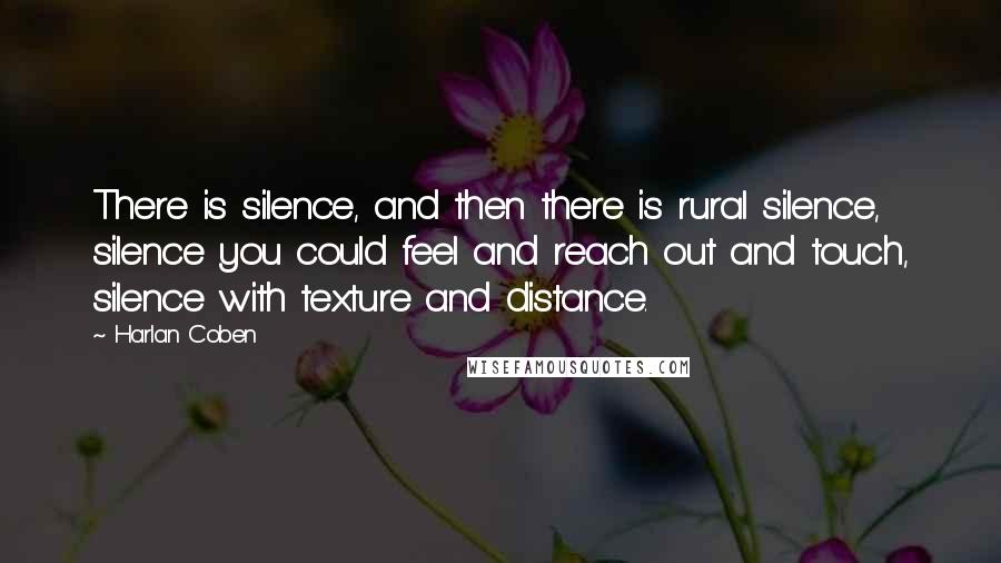 Harlan Coben Quotes: There is silence, and then there is rural silence, silence you could feel and reach out and touch, silence with texture and distance.