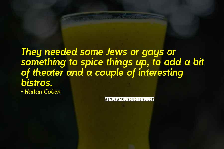 Harlan Coben Quotes: They needed some Jews or gays or something to spice things up, to add a bit of theater and a couple of interesting bistros.