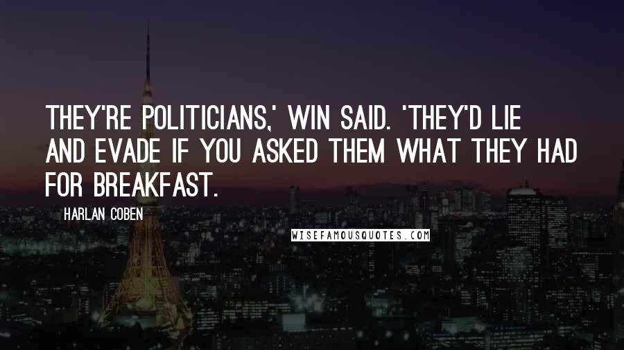 Harlan Coben Quotes: They're politicians,' Win said. 'They'd lie and evade if you asked them what they had for breakfast.