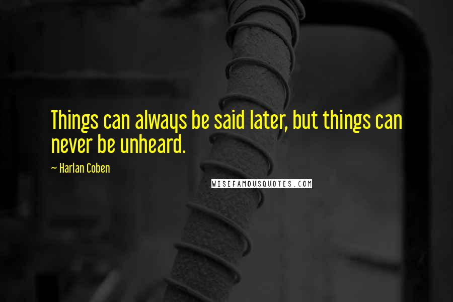 Harlan Coben Quotes: Things can always be said later, but things can never be unheard.