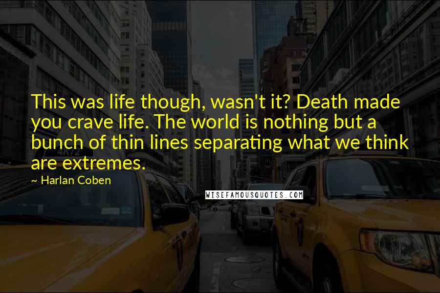 Harlan Coben Quotes: This was life though, wasn't it? Death made you crave life. The world is nothing but a bunch of thin lines separating what we think are extremes.