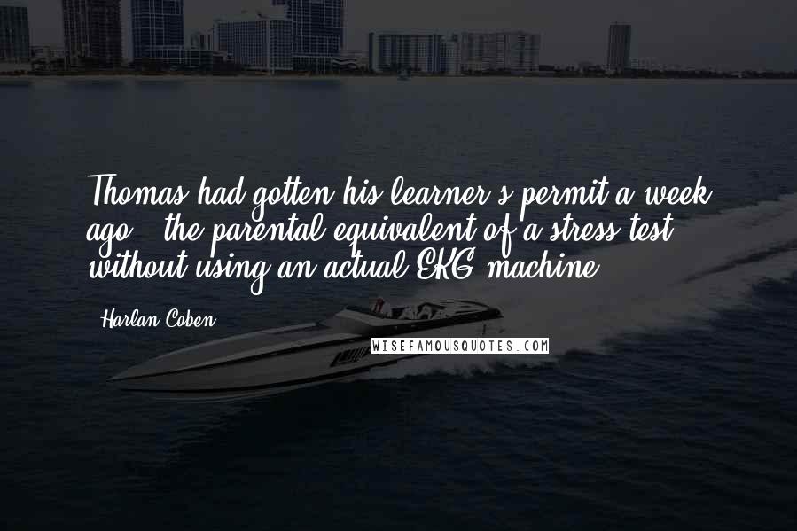 Harlan Coben Quotes: Thomas had gotten his learner's permit a week ago - the parental equivalent of a stress test without using an actual EKG machine.