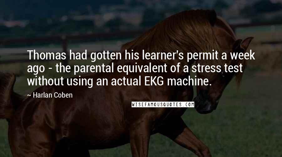 Harlan Coben Quotes: Thomas had gotten his learner's permit a week ago - the parental equivalent of a stress test without using an actual EKG machine.