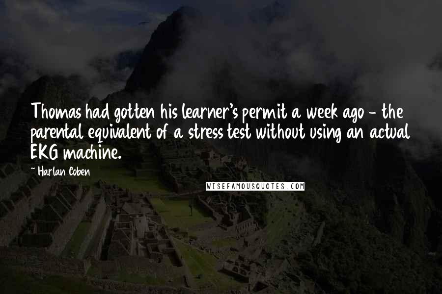 Harlan Coben Quotes: Thomas had gotten his learner's permit a week ago - the parental equivalent of a stress test without using an actual EKG machine.