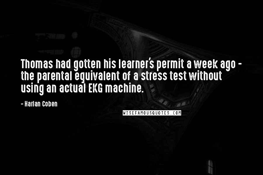 Harlan Coben Quotes: Thomas had gotten his learner's permit a week ago - the parental equivalent of a stress test without using an actual EKG machine.