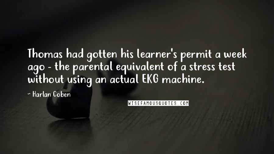 Harlan Coben Quotes: Thomas had gotten his learner's permit a week ago - the parental equivalent of a stress test without using an actual EKG machine.