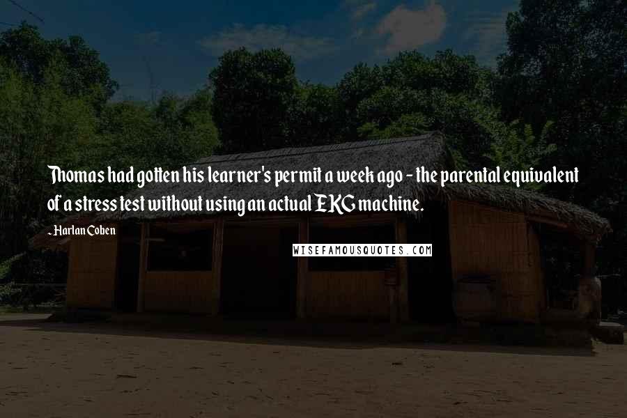 Harlan Coben Quotes: Thomas had gotten his learner's permit a week ago - the parental equivalent of a stress test without using an actual EKG machine.