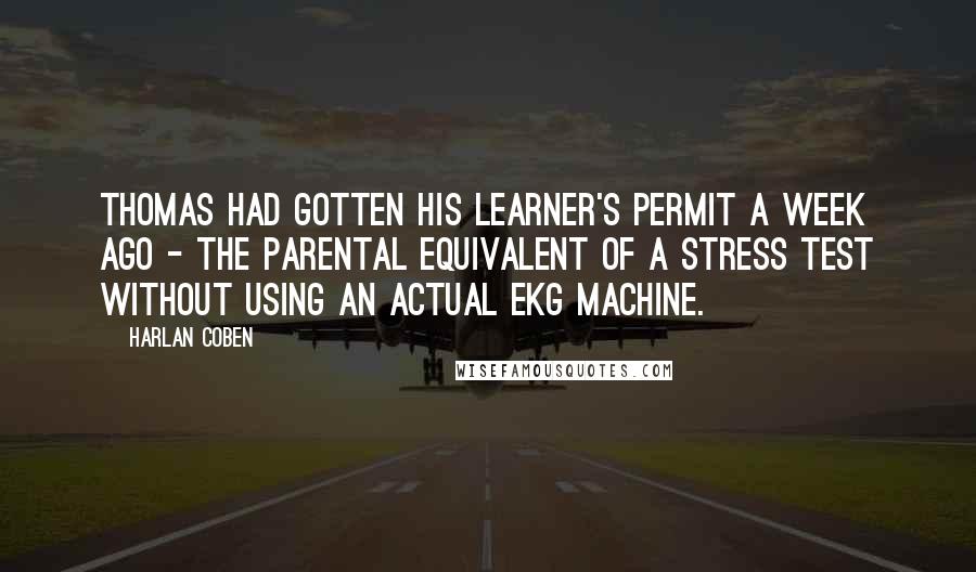 Harlan Coben Quotes: Thomas had gotten his learner's permit a week ago - the parental equivalent of a stress test without using an actual EKG machine.
