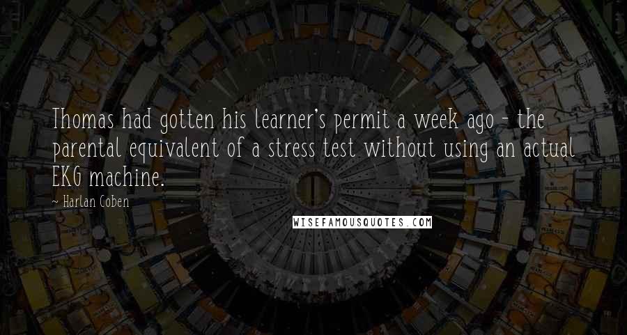 Harlan Coben Quotes: Thomas had gotten his learner's permit a week ago - the parental equivalent of a stress test without using an actual EKG machine.