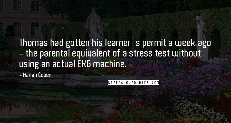 Harlan Coben Quotes: Thomas had gotten his learner's permit a week ago - the parental equivalent of a stress test without using an actual EKG machine.