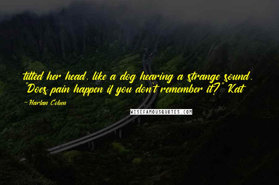 Harlan Coben Quotes: tilted her head, like a dog hearing a strange sound. "Does pain happen if you don't remember it?" Kat