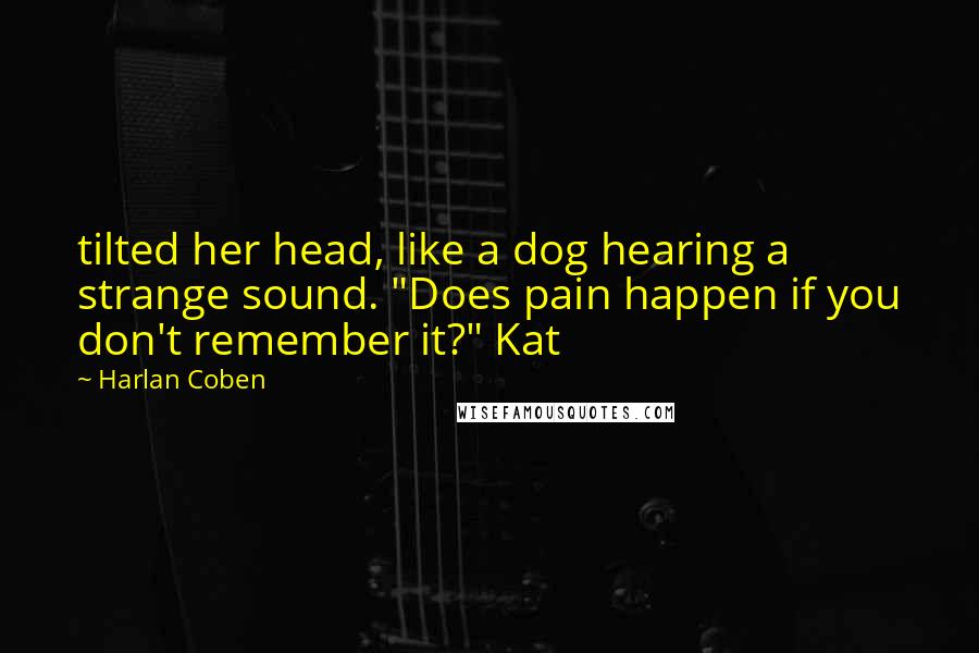 Harlan Coben Quotes: tilted her head, like a dog hearing a strange sound. "Does pain happen if you don't remember it?" Kat