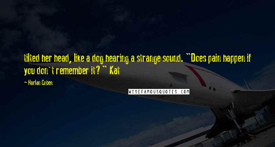 Harlan Coben Quotes: tilted her head, like a dog hearing a strange sound. "Does pain happen if you don't remember it?" Kat