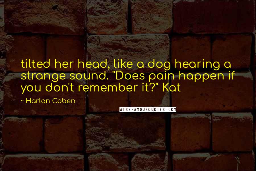 Harlan Coben Quotes: tilted her head, like a dog hearing a strange sound. "Does pain happen if you don't remember it?" Kat