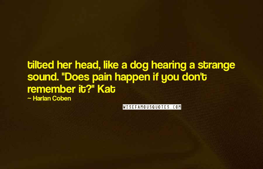 Harlan Coben Quotes: tilted her head, like a dog hearing a strange sound. "Does pain happen if you don't remember it?" Kat