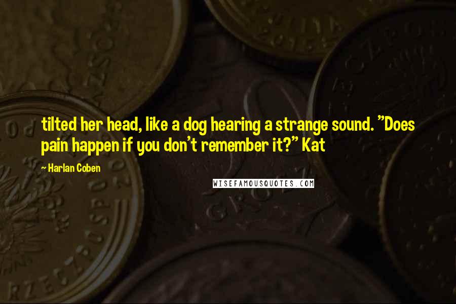 Harlan Coben Quotes: tilted her head, like a dog hearing a strange sound. "Does pain happen if you don't remember it?" Kat