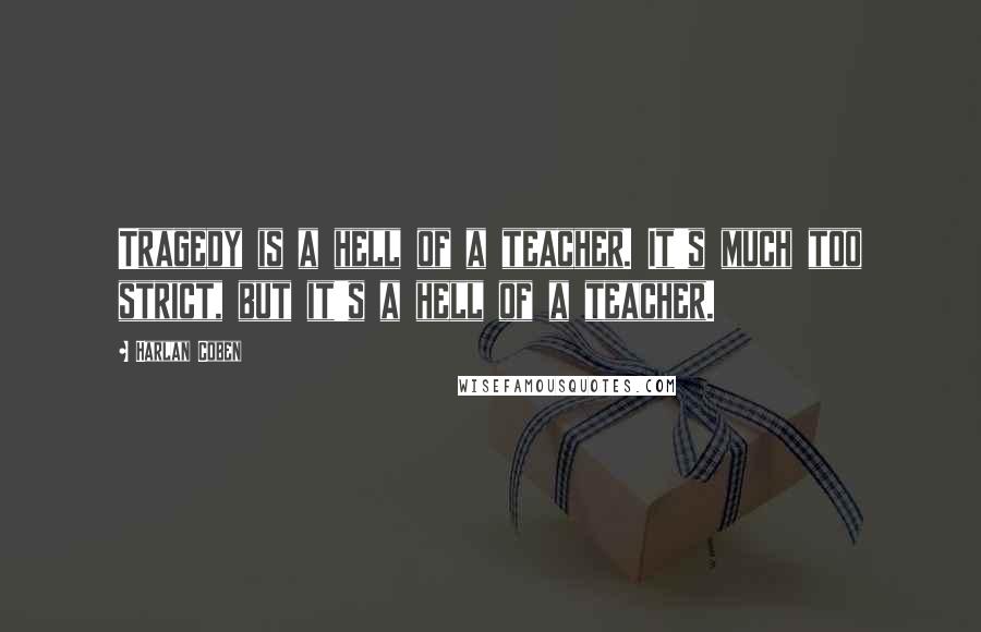 Harlan Coben Quotes: Tragedy is a hell of a teacher. It's much too strict, but it's a hell of a teacher.