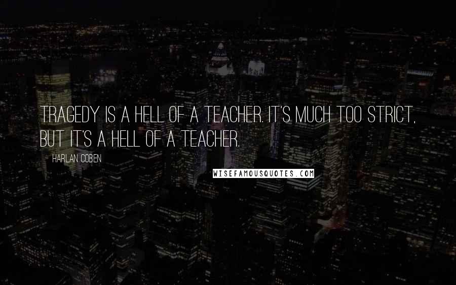 Harlan Coben Quotes: Tragedy is a hell of a teacher. It's much too strict, but it's a hell of a teacher.