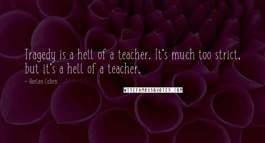 Harlan Coben Quotes: Tragedy is a hell of a teacher. It's much too strict, but it's a hell of a teacher.