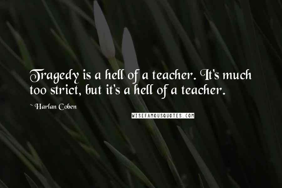 Harlan Coben Quotes: Tragedy is a hell of a teacher. It's much too strict, but it's a hell of a teacher.