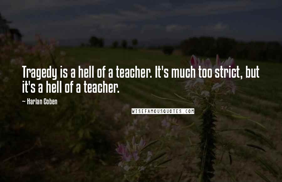 Harlan Coben Quotes: Tragedy is a hell of a teacher. It's much too strict, but it's a hell of a teacher.