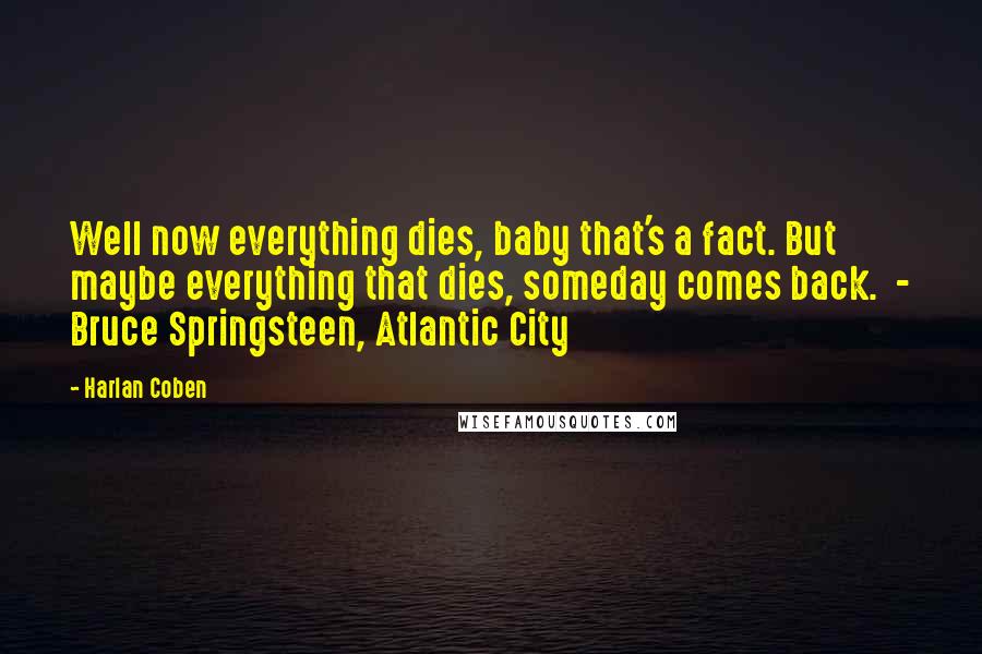 Harlan Coben Quotes: Well now everything dies, baby that's a fact. But maybe everything that dies, someday comes back. - Bruce Springsteen, Atlantic City