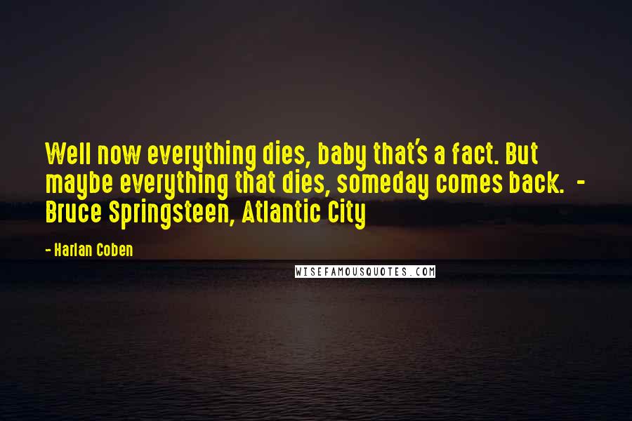 Harlan Coben Quotes: Well now everything dies, baby that's a fact. But maybe everything that dies, someday comes back.  - Bruce Springsteen, Atlantic City