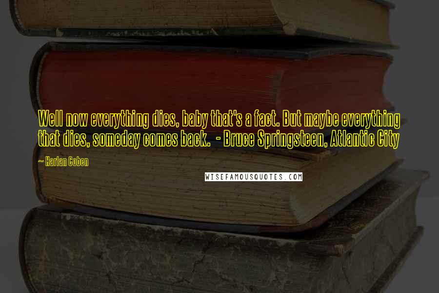 Harlan Coben Quotes: Well now everything dies, baby that's a fact. But maybe everything that dies, someday comes back.  - Bruce Springsteen, Atlantic City