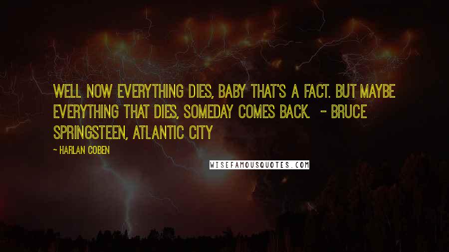 Harlan Coben Quotes: Well now everything dies, baby that's a fact. But maybe everything that dies, someday comes back. - Bruce Springsteen, Atlantic City