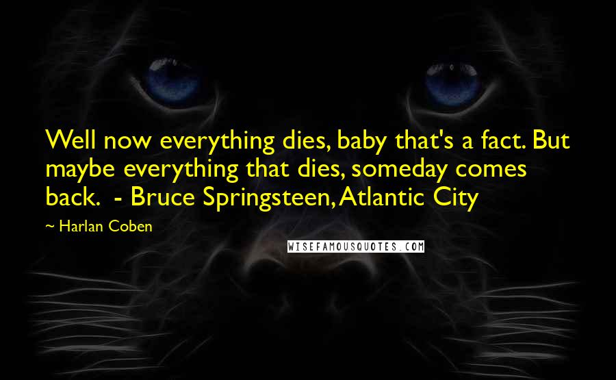 Harlan Coben Quotes: Well now everything dies, baby that's a fact. But maybe everything that dies, someday comes back. - Bruce Springsteen, Atlantic City