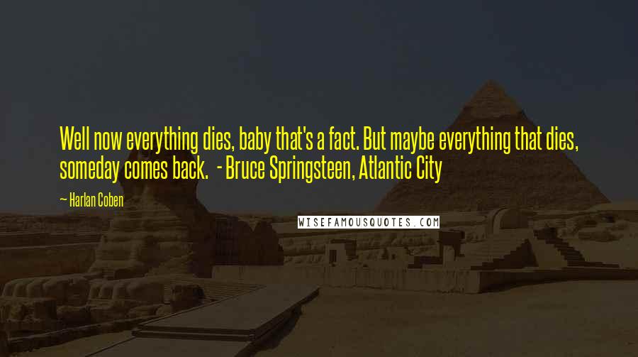 Harlan Coben Quotes: Well now everything dies, baby that's a fact. But maybe everything that dies, someday comes back. - Bruce Springsteen, Atlantic City