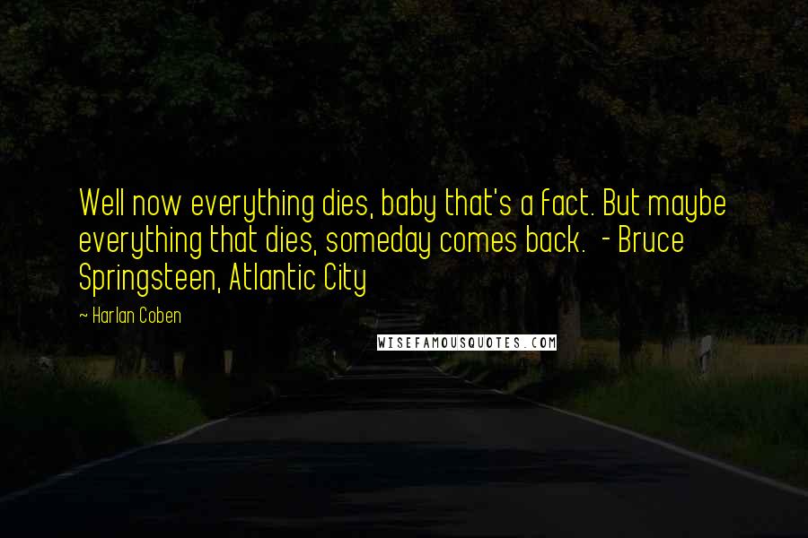 Harlan Coben Quotes: Well now everything dies, baby that's a fact. But maybe everything that dies, someday comes back. - Bruce Springsteen, Atlantic City