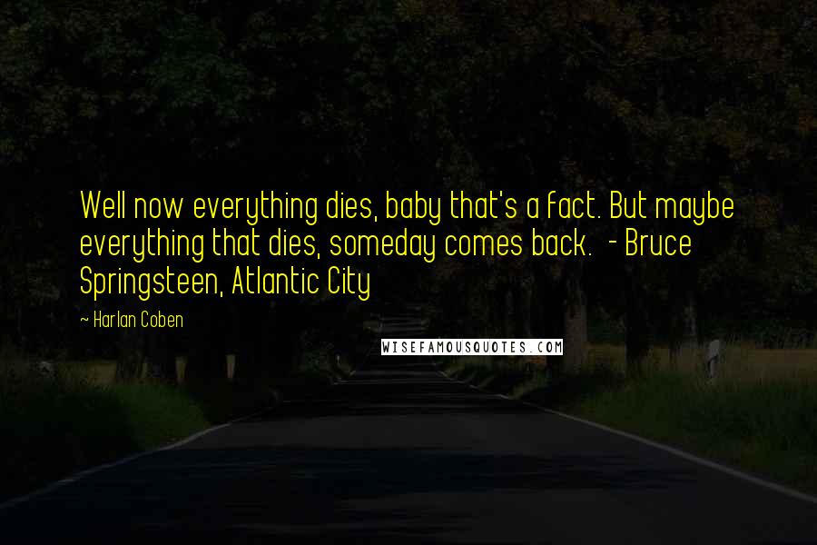 Harlan Coben Quotes: Well now everything dies, baby that's a fact. But maybe everything that dies, someday comes back.  - Bruce Springsteen, Atlantic City