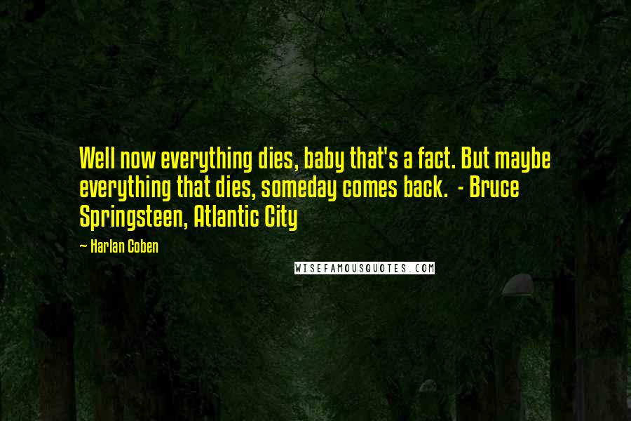 Harlan Coben Quotes: Well now everything dies, baby that's a fact. But maybe everything that dies, someday comes back. - Bruce Springsteen, Atlantic City