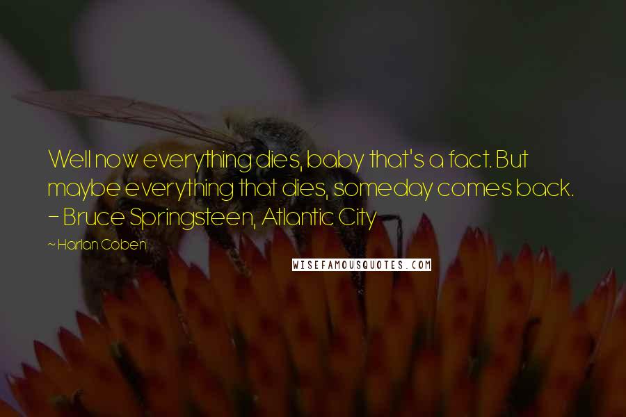 Harlan Coben Quotes: Well now everything dies, baby that's a fact. But maybe everything that dies, someday comes back. - Bruce Springsteen, Atlantic City