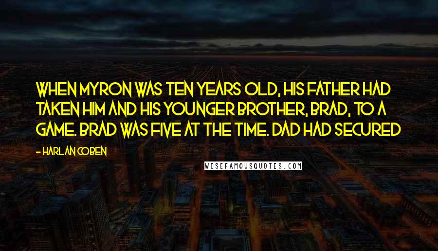 Harlan Coben Quotes: When Myron was ten years old, his father had taken him and his younger brother, Brad, to a game. Brad was five at the time. Dad had secured