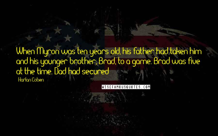 Harlan Coben Quotes: When Myron was ten years old, his father had taken him and his younger brother, Brad, to a game. Brad was five at the time. Dad had secured