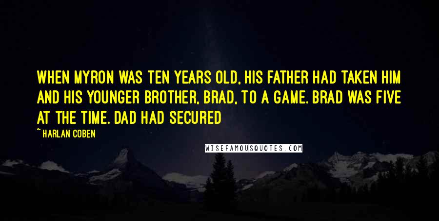Harlan Coben Quotes: When Myron was ten years old, his father had taken him and his younger brother, Brad, to a game. Brad was five at the time. Dad had secured