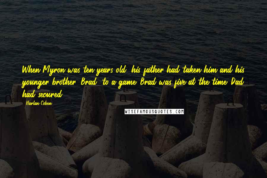 Harlan Coben Quotes: When Myron was ten years old, his father had taken him and his younger brother, Brad, to a game. Brad was five at the time. Dad had secured