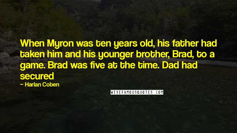 Harlan Coben Quotes: When Myron was ten years old, his father had taken him and his younger brother, Brad, to a game. Brad was five at the time. Dad had secured