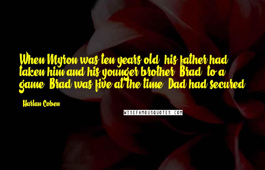 Harlan Coben Quotes: When Myron was ten years old, his father had taken him and his younger brother, Brad, to a game. Brad was five at the time. Dad had secured
