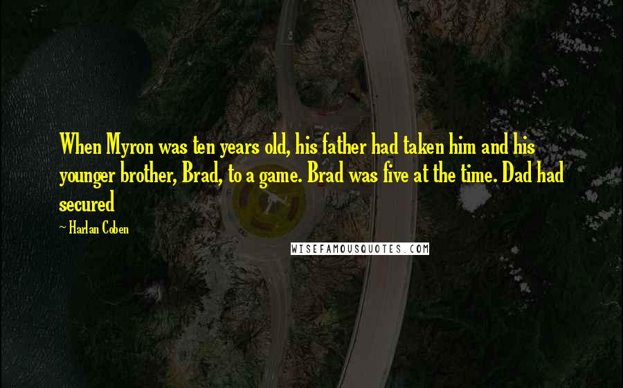 Harlan Coben Quotes: When Myron was ten years old, his father had taken him and his younger brother, Brad, to a game. Brad was five at the time. Dad had secured