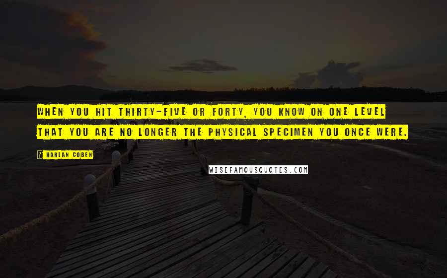 Harlan Coben Quotes: When you hit thirty-five or forty, you know on one level that you are no longer the physical specimen you once were.