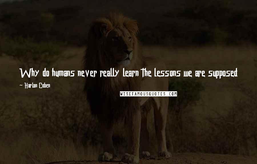 Harlan Coben Quotes: Why do humans never really learn the lessons we are supposed to? What is in our makeup, in fact, that draws us to that which should sicken us?